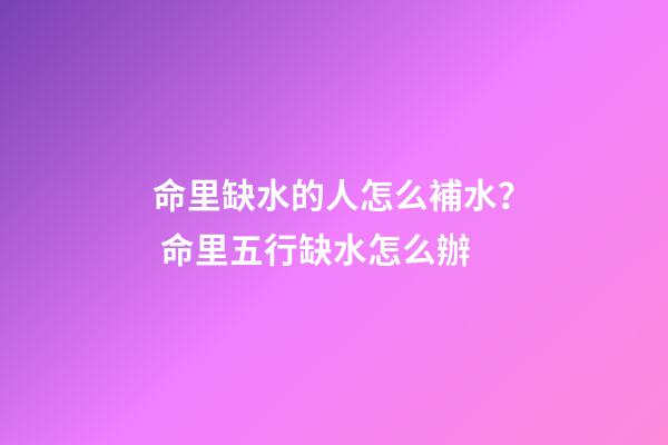 命里缺水的人怎么補水？ 命里五行缺水怎么辦-第1張-觀點-玄機派